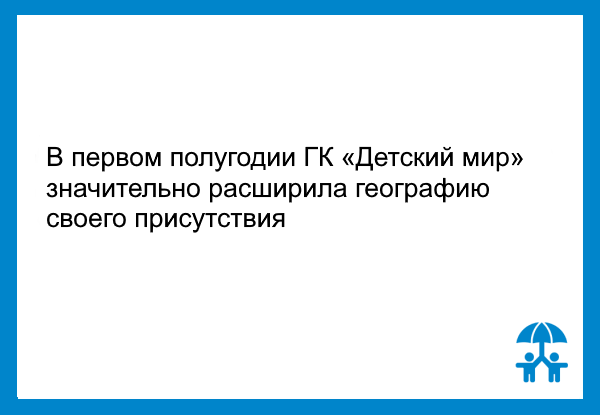В первом полугодии ГК «Детский мир» значительно расширила географию своего присутствия