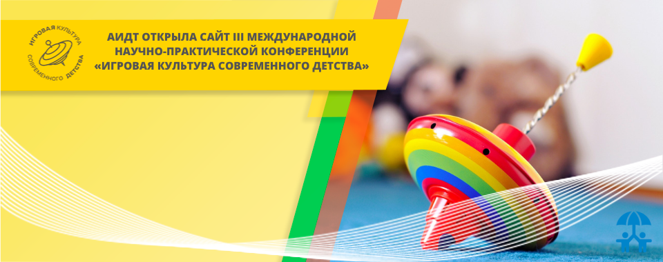 АИДТ открыла сайт III Международной научно-практической конференции «Игровая культура современного детства»