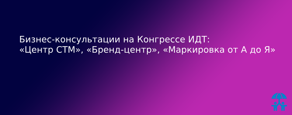 Бизнес-консультации на Конгрессе ИДТ: «Центр СТМ», «Бренд-центр», «Маркировка от А до Я»