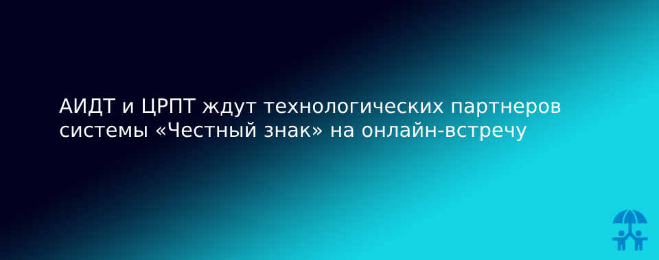 АИДТ и ЦРПТ ждут технологических партнеров системы «Честный знак» на онлайн-встречу